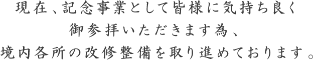 現在、記念事業として皆様に気持ち良く御参拝いただきます為、境内各所の改修整備を取り進めております。